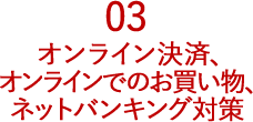 03 オンライン決済、オンラインでのお買い物、ネットバンキング対策
